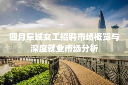 四月阜城女工招聘市場概覽與深度就業市場分析