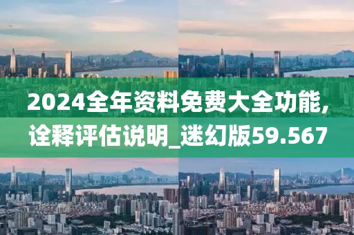 2024全年資料免費大全功能,詮釋評估說明_迷幻版59.567