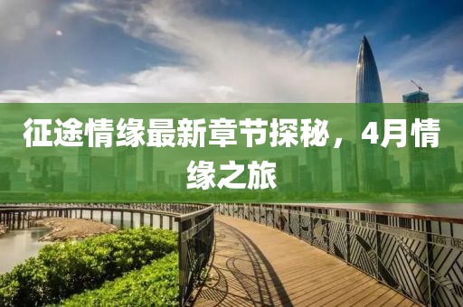 征途情緣最新章節(jié)探秘，4月情緣之旅