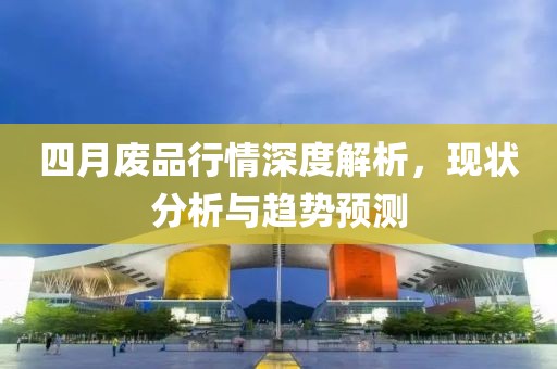 四月廢品行情深度解析，現(xiàn)狀分析與趨勢預測