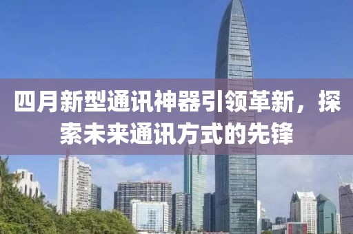 四月新型通訊神器引領革新，探索未來通訊方式的先鋒