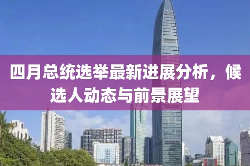 四月總統選舉最新進展分析，候選人動態與前景展望