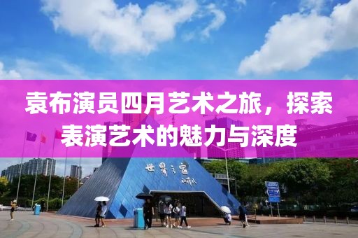 袁布演員四月藝術(shù)之旅，探索表演藝術(shù)的魅力與深度