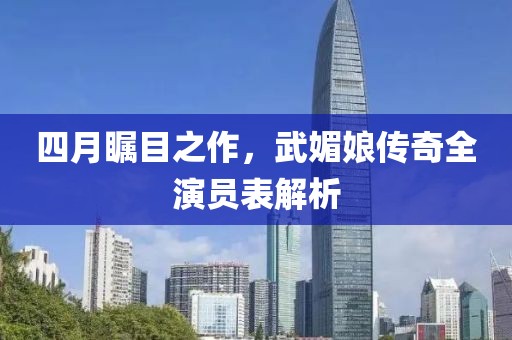 四月矚目之作，武媚娘傳奇全演員表解析