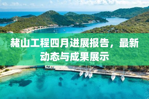 赭山工程四月進(jìn)展報告，最新動態(tài)與成果展示