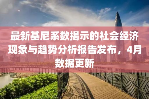 最新基尼系數揭示的社會經濟現象與趨勢分析報告發布，4月數據更新