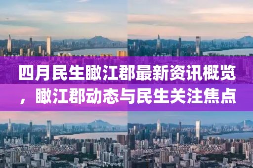 四月民生瞰江郡最新資訊概覽，瞰江郡動(dòng)態(tài)與民生關(guān)注焦點(diǎn)
