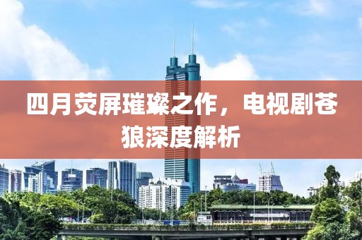 四月熒屏璀璨之作，電視劇蒼狼深度解析