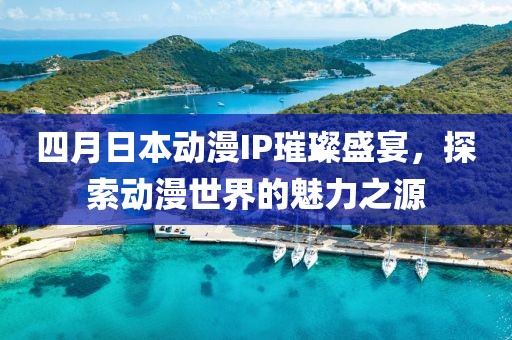 四月日本動漫IP璀璨盛宴，探索動漫世界的魅力之源