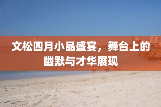 文松四月小品盛宴，舞臺上的幽默與才華展現