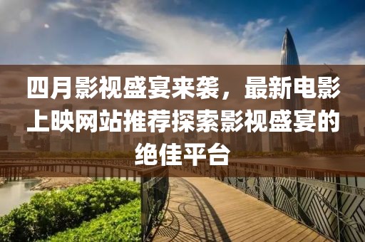 四月影視盛宴來襲，最新電影上映網站推薦探索影視盛宴的絕佳平臺