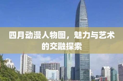 四月動漫人物圖，魅力與藝術的交融探索
