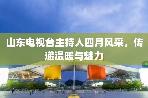山東電視臺主持人四月風采，傳遞溫暖與魅力