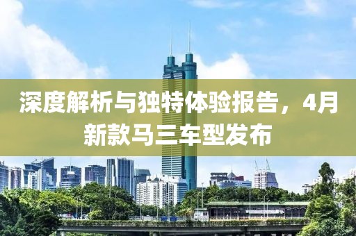 深度解析與獨特體驗報告，4月新款馬三車型發布