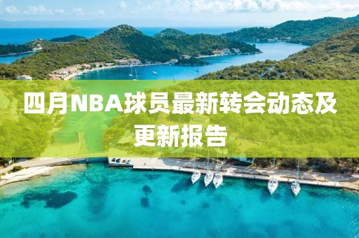 四月NBA球員最新轉會動態及更新報告