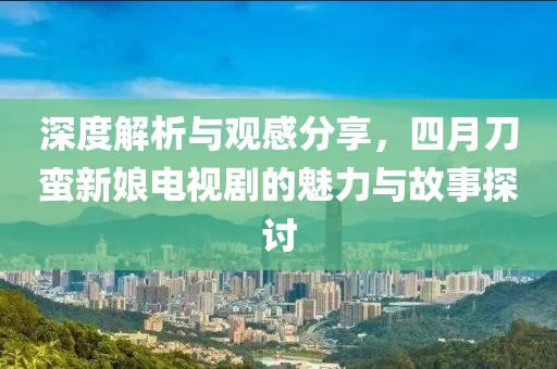 深度解析與觀感分享，四月刀蠻新娘電視劇的魅力與故事探討
