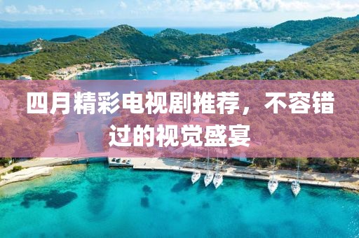 四月精彩電視劇推薦，不容錯過的視覺盛宴