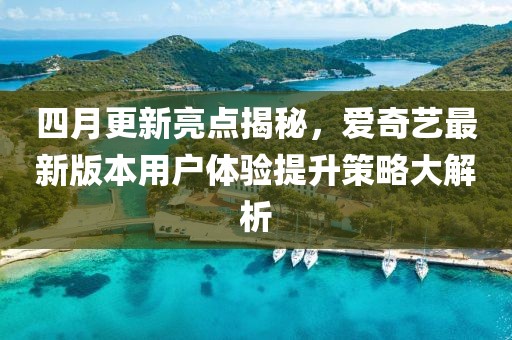 四月更新亮點(diǎn)揭秘，愛(ài)奇藝最新版本用戶體驗(yàn)提升策略大解析