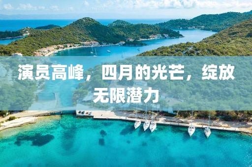 演員高峰，四月的光芒，綻放無(wú)限潛力