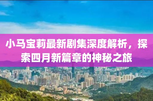 小馬寶莉最新劇集深度解析，探索四月新篇章的神秘之旅