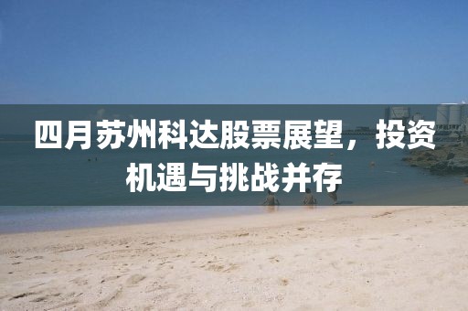 四月蘇州科達股票展望，投資機遇與挑戰并存