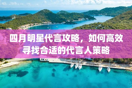 四月明星代言攻略，如何高效尋找合適的代言人策略