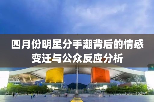 四月份明星分手潮背后的情感變遷與公眾反應分析