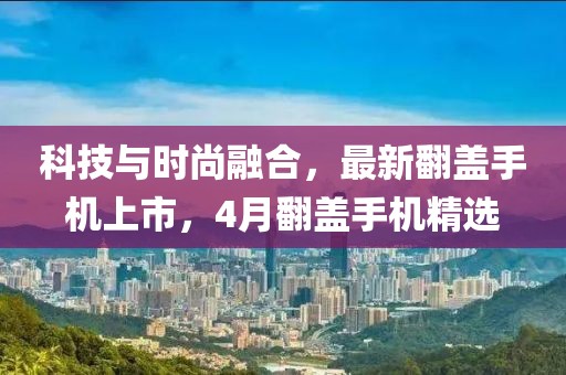 科技與時尚融合，最新翻蓋手機上市，4月翻蓋手機精選
