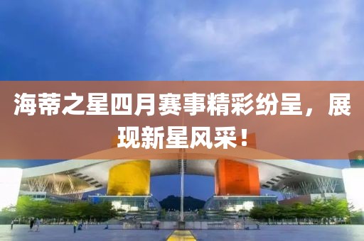 海蒂之星四月賽事精彩紛呈，展現(xiàn)新星風(fēng)采！