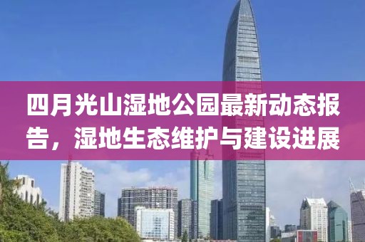 四月光山濕地公園最新動態報告，濕地生態維護與建設進展