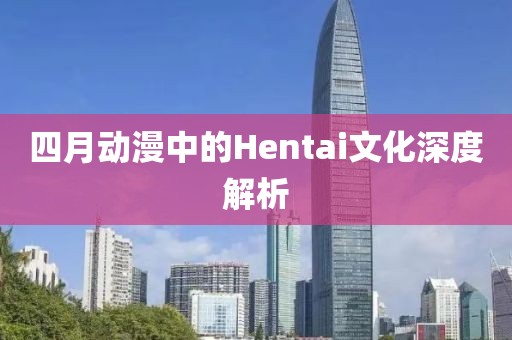 四月動漫中的Hentai文化深度解析