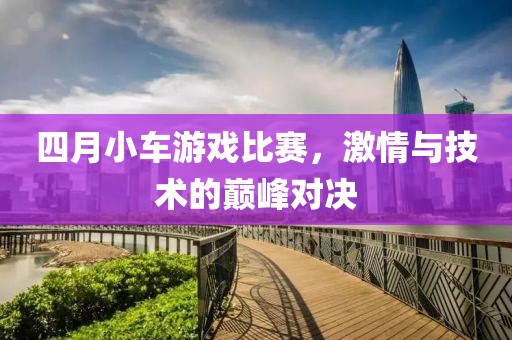 四月小車游戲比賽，激情與技術的巔峰對決