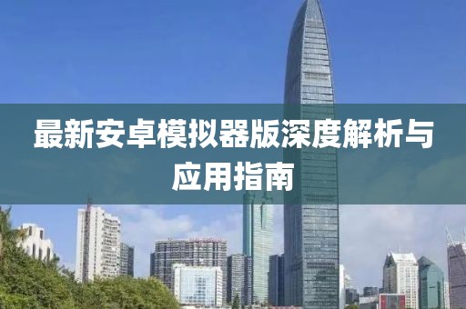 最新安卓模擬器版深度解析與應用指南