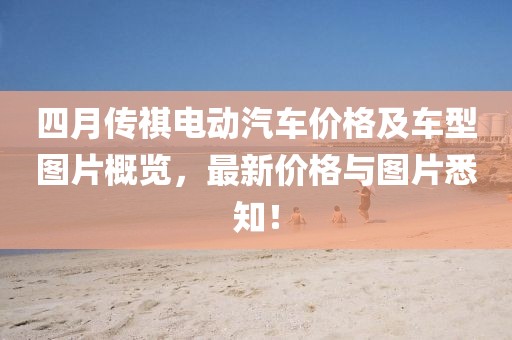 四月傳祺電動汽車價格及車型圖片概覽，最新價格與圖片悉知！
