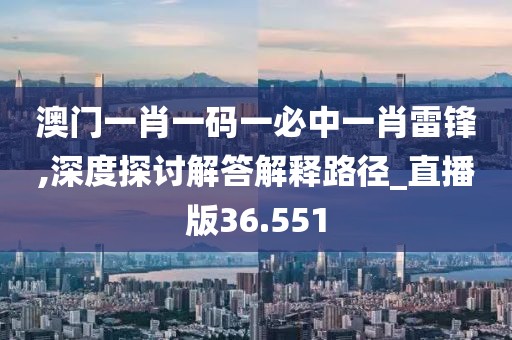 澳門一肖一碼一必中一肖雷鋒,深度探討解答解釋路徑_直播版36.551