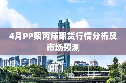 4月PP聚丙烯期貨行情分析及市場(chǎng)預(yù)測(cè)