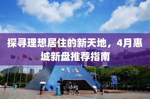 探尋理想居住的新天地，4月惠城新盤推薦指南