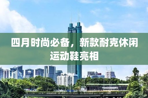 四月時尚必備，新款耐克休閑運動鞋亮相
