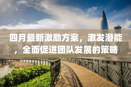 四月最新激勵方案，激發潛能，全面促進團隊發展的策略