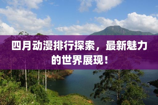 四月動漫排行探索，最新魅力的世界展現！