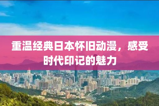 重溫經典日本懷舊動漫，感受時代印記的魅力