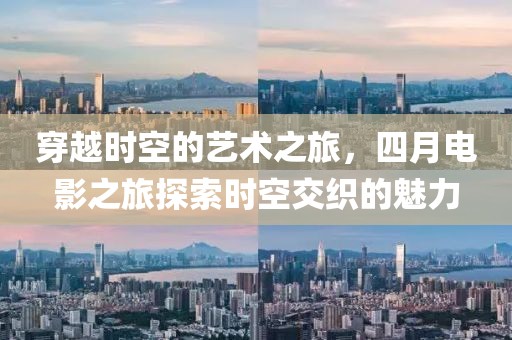 穿越時(shí)空的藝術(shù)之旅，四月電影之旅探索時(shí)空交織的魅力