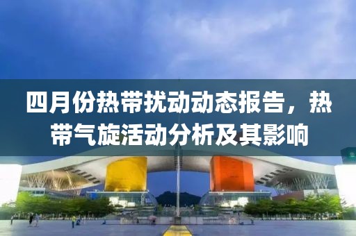 四月份熱帶擾動動態(tài)報告，熱帶氣旋活動分析及其影響