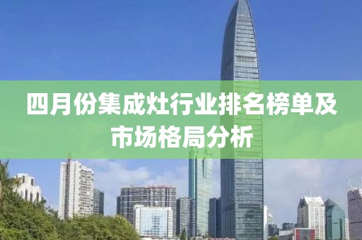 四月份集成灶行業(yè)排名榜單及市場格局分析