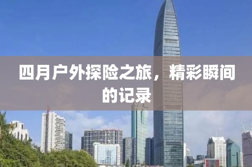 四月戶外探險之旅，精彩瞬間的記錄