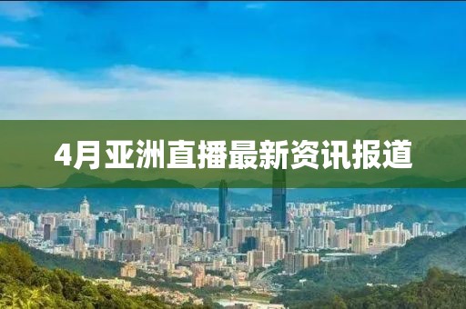 4月亞洲直播最新資訊報道