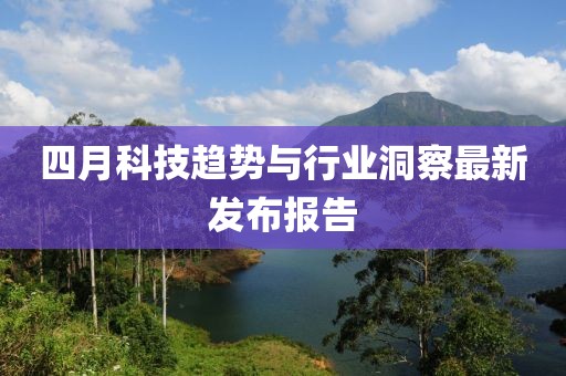 四月科技趨勢與行業洞察最新發布報告