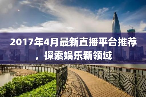 2017年4月最新直播平臺推薦，探索娛樂新領域
