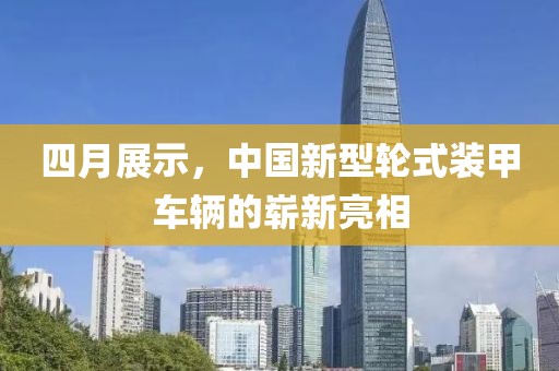 四月展示，中國新型輪式裝甲車輛的嶄新亮相