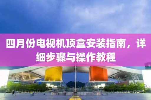 四月份電視機頂盒安裝指南，詳細步驟與操作教程